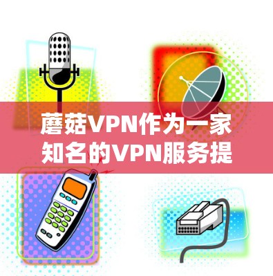 蘑菇VPN作为一家知名的VPN服务提供商,其最新版本通常会根据用户需求和行业趋势进行优化。以下是对蘑菇VPN最新版本的分析,重点突出其主要功能和改进方向 蘑菇VPN作为一家知名的VPN服务提供商,其最新版本通常会根据用户需求和行业趋势进行优化。以下是对蘑菇VPN最新版本的分析,重点突出其主要功能和改进方向