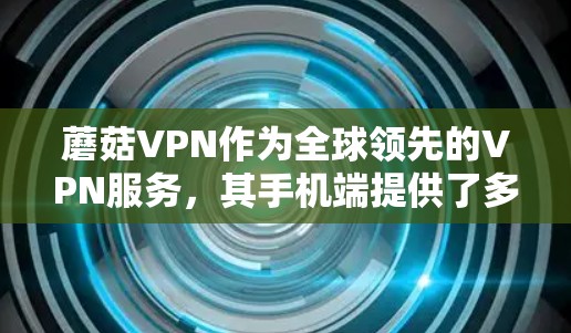 蘑菇VPN作为全球领先的VPN服务,其手机端提供了多种选择,适合不同需求的用户。以下是选择蘑菇VPN手机端的详细步骤 蘑菇VPN作为全球领先的VPN服务,其手机端提供了多种选择,适合不同需求的用户。以下是选择蘑菇VPN手机端的详细步骤