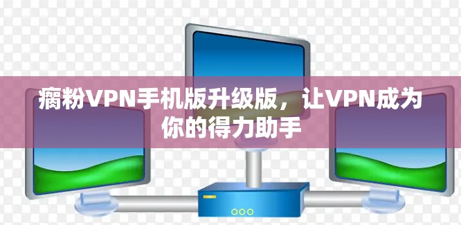 瘸粉VPN手机版升级版，让VPN成为你的得力助手