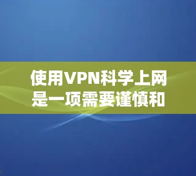 使用VPN科学上网是一项需要谨慎和系统化的努力，以下是逐步指南，帮助您顺利完成