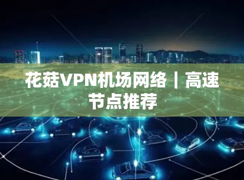 花菇VPN机场网络|高速节点推荐 花菇VPN机场网络|高速节点推荐