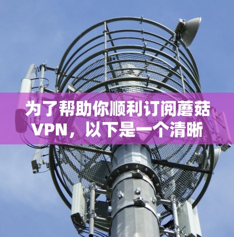 为了帮助你顺利订阅蘑菇VPN,以下是一个清晰的步骤指南,涵盖你的所有疑问 为了帮助你顺利订阅蘑菇VPN,以下是一个清晰的步骤指南,涵盖你的所有疑问