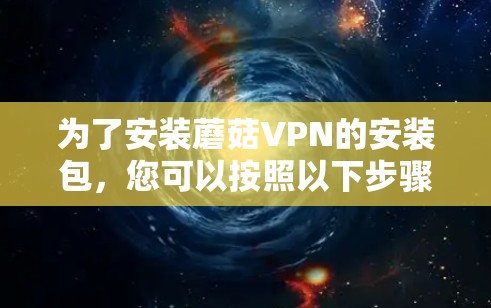 为了安装蘑菇VPN的安装包，您可以按照以下步骤进行操作