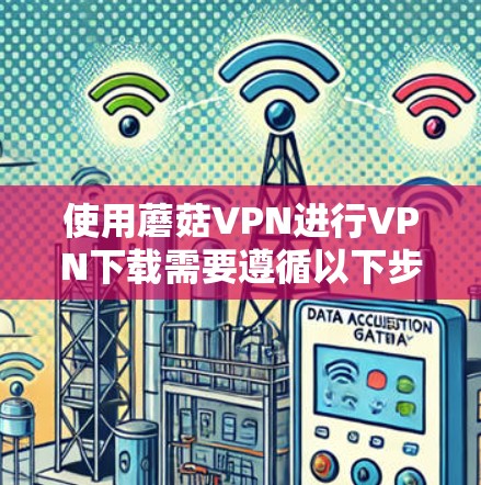 使用蘑菇VPN进行VPN下载需要遵循以下步骤,确保安全可靠 使用蘑菇VPN进行VPN下载需要遵循以下步骤,确保安全可靠