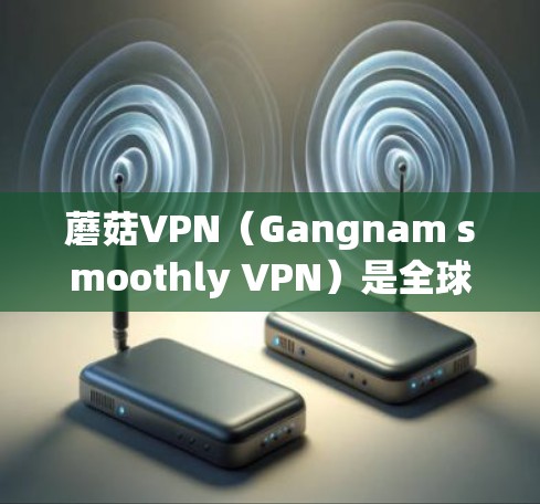 蘑菇VPN(Gangnam smoothly VPN)是全球最受欢迎的VPN服务之一,提供多种加密方式,如VPN、端点扫描和安全软件。蘑菇VPN的最新版本是2.3.5,发布于223年1月 蘑菇VPN(Gangnam smoothly VPN)是全球最受欢迎的VPN服务之一,提供多种加密方式,如VPN、端点扫描和安全软件。蘑菇VPN的最新版本是2.3.5,发布于223年1月