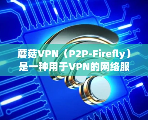 蘑菇VPN（P2P-Firefly）是一种用于VPN的网络服务，广泛应用于个人和企业用户。蘑菇VPN支持多种版本，根据不同需求和配置选择合适的版本。以下是蘑菇VPN的常见版本及其特点