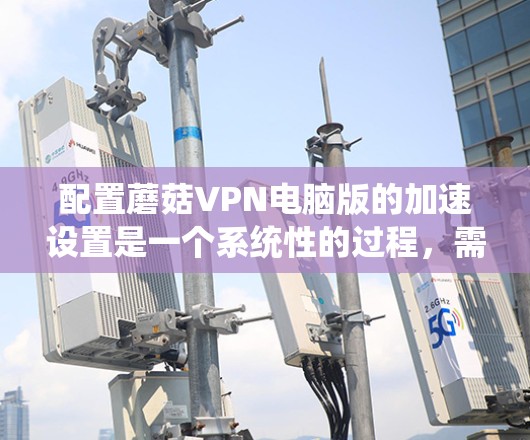 配置蘑菇VPN电脑版的加速设置是一个系统性的过程，需要综合考虑网络环境、VPN服务类型以及用户的具体需求。以下是一个清晰的指南，帮助您顺利配置加速设置