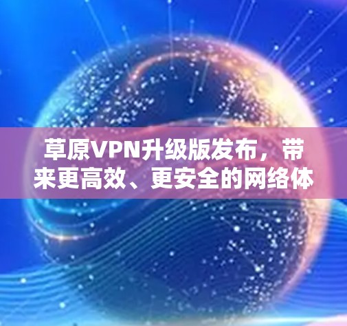 草原VPN升级版发布，带来更高效、更安全的网络体验