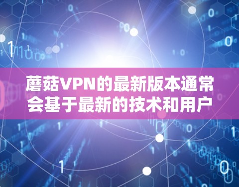 蘑菇VPN的最新版本通常会基于最新的技术和用户反馈进行优化。以下是蘑菇VPN最新的安卓版本的信息