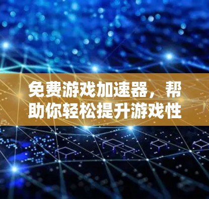 免费游戏加速器，帮助你轻松提升游戏性能的必备工具