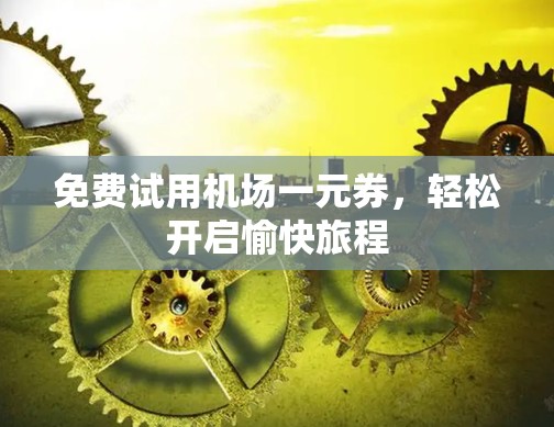 免费试用机场一元券，轻松开启愉快旅程