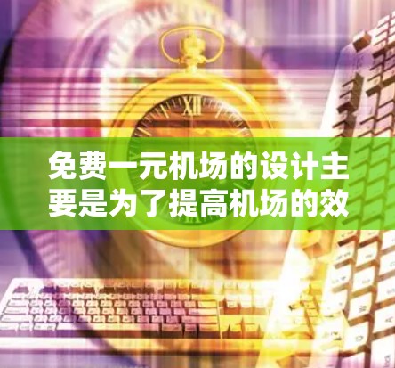 免费一元机场的设计主要是为了提高机场的效率和吸引游客，同时减少对环境的负担。这种设计通常包括以下几点