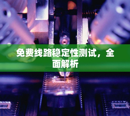 免费线路稳定性测试,全面解析 免费线路稳定性测试,全面解析