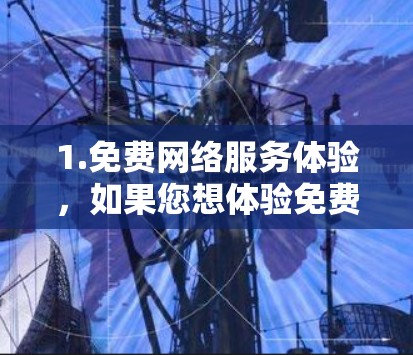1.免费网络服务体验，如果您想体验免费的网络服务，可以通过以下方式获取