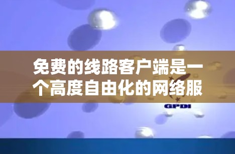 免费的线路客户端是一个高度自由化的网络服务,提供了一定的在线功能,但价格是免费的。以下是对它的详细介绍 免费的线路客户端是一个高度自由化的网络服务,提供了一定的在线功能,但价格是免费的。以下是对它的详细介绍