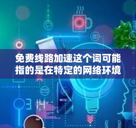 免费线路加速这个词可能指的是在特定的网络环境中,通过免费的高速信号来加速数据传输。以下是一些可能的情况和解决方案 免费线路加速这个词可能指的是在特定的网络环境中,通过免费的高速信号来加速数据传输。以下是一些可能的情况和解决方案