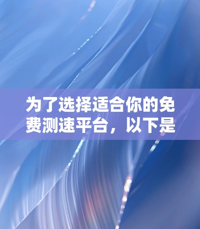 为了选择适合你的免费测速平台,以下是详细的步骤和建议 为了选择适合你的免费测速平台,以下是详细的步骤和建议