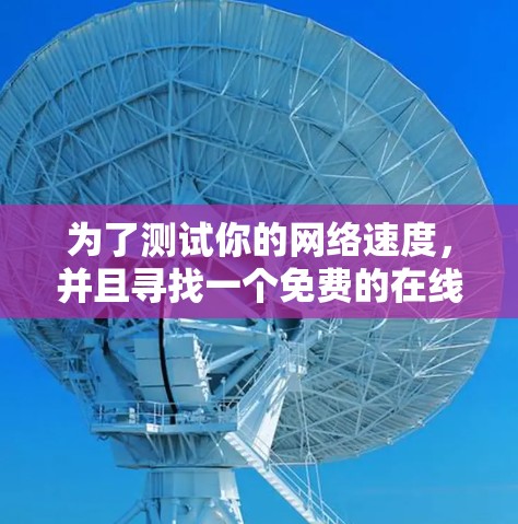 为了测试你的网络速度,并且寻找一个免费的在线测速工具,以下是一些推荐和建议 为了测试你的网络速度,并且寻找一个免费的在线测速工具,以下是一些推荐和建议