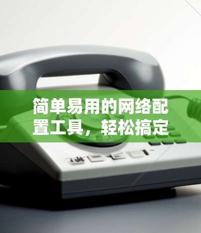 简单易用的网络配置工具,轻松搞定任何网络问题