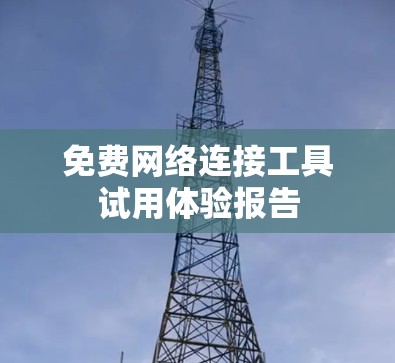 免费网络连接工具试用体验报告 免费网络连接工具试用体验报告