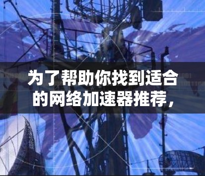 为了帮助你找到适合的网络加速器推荐,以下是一些综合考虑的因素和推荐 为了帮助你找到适合的网络加速器推荐,以下是一些综合考虑的因素和推荐