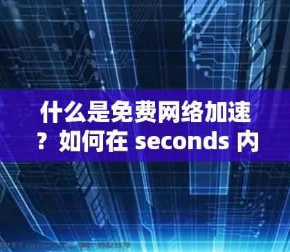 什么是免费网络加速？如何在 seconds 内连接到 fastest 网络？