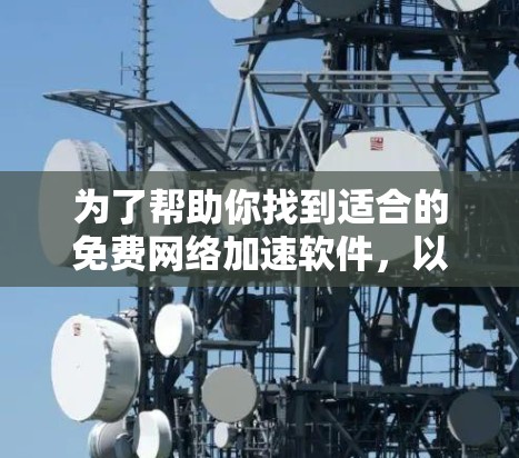 为了帮助你找到适合的免费网络加速软件，以下是一步步的指南