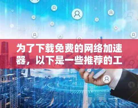 为了下载免费的网络加速器，以下是一些推荐的工具及其特点