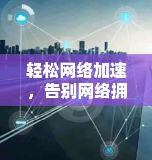 轻松网络加速,告别网络拥堵 轻松网络加速,告别网络拥堵