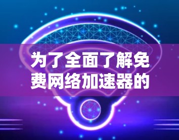 为了全面了解免费网络加速器的体验，以下是一步步的总结和分析