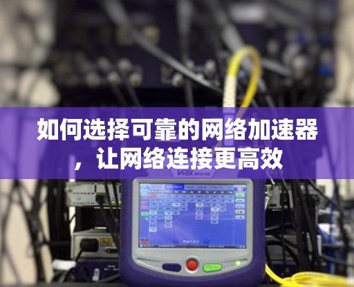 如何选择可靠的网络加速器,让网络连接更高效 如何选择可靠的网络加速器,让网络连接更高效