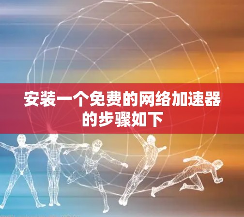 安装一个免费的网络加速器的步骤如下 安装一个免费的网络加速器的步骤如下