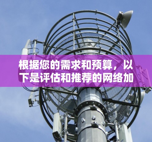 根据您的需求和预算,以下是评估和推荐的网络加速工具