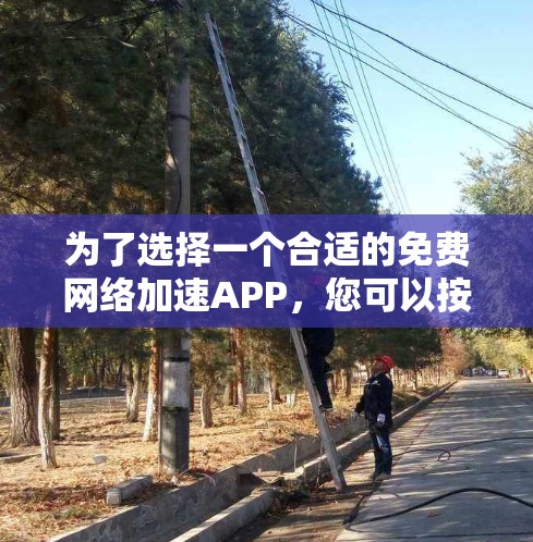 为了选择一个合适的免费网络加速APP，您可以按照以下步骤进行