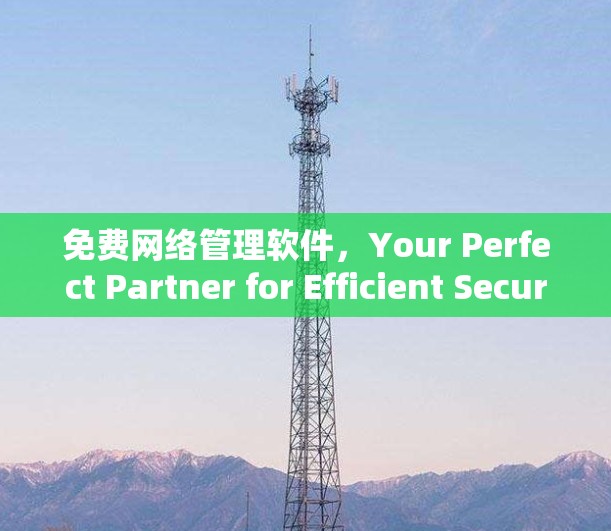 免费网络管理软件,Your Perfect Partner for Efficient Secure Communication