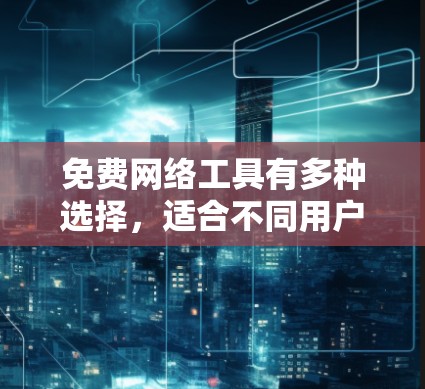 免费网络工具有多种选择，适合不同用户的需求。以下是一些常见且免费的网络工具