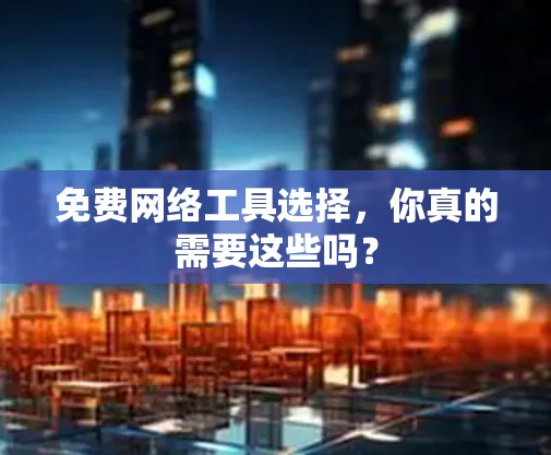 免费网络工具选择，你真的需要这些吗？
