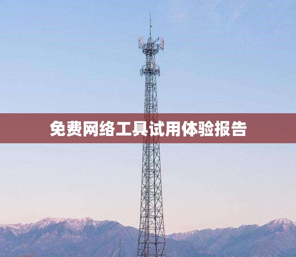 免费网络工具试用体验报告