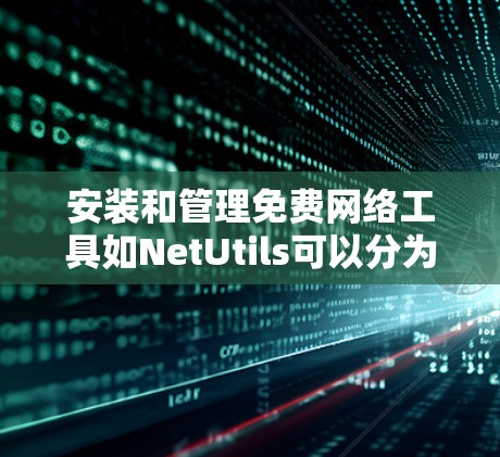 安装和管理免费网络工具如NetUtils可以分为以下步骤
