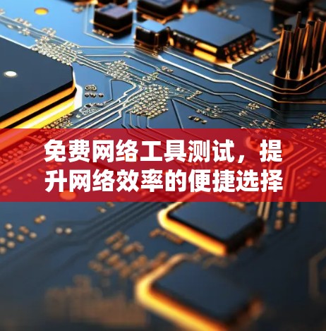 免费网络工具测试,提升网络效率的便捷选择