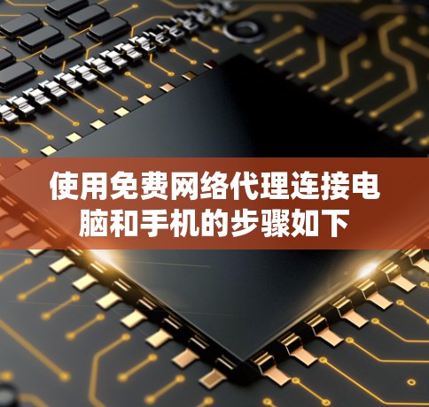 使用免费网络代理连接电脑和手机的步骤如下