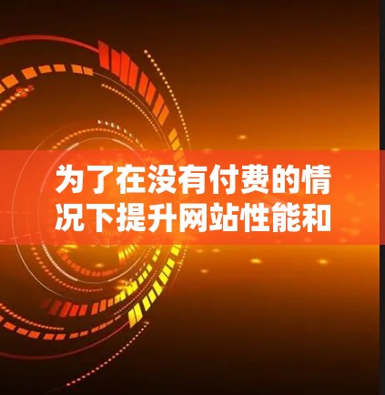 为了在没有付费的情况下提升网站性能和监控,以下是一步步的建议 为了在没有付费的情况下提升网站性能和监控,以下是一步步的建议