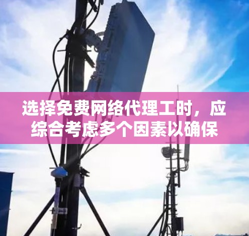 选择免费网络代理工时,应综合考虑多个因素以确保最佳服务体验。以下是详细的指南