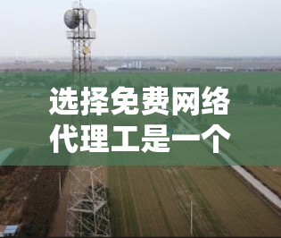 选择免费网络代理工是一个经济且灵活的选择,适合预算有限或需要快速响应的客户。以下是对免费网络代理工的具体分析 选择免费网络代理工是一个经济且灵活的选择,适合预算有限或需要快速响应的客户。以下是对免费网络代理工的具体分析