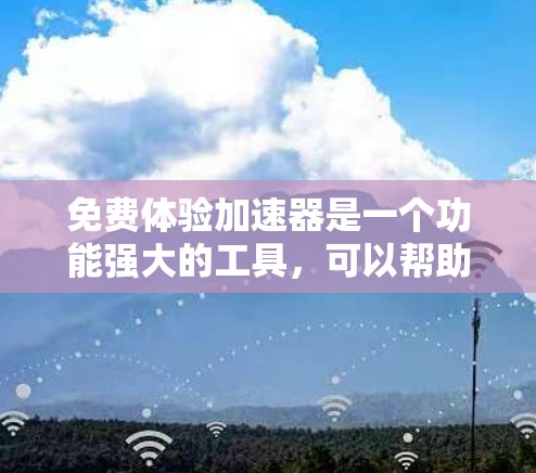 免费体验加速器是一个功能强大的工具，可以帮助用户提升应用的响应速度和体验。以下是一些常见的免费加速器及其功能