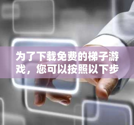 为了下载免费的梯子游戏,您可以按照以下步骤进行 为了下载免费的梯子游戏,您可以按照以下步骤进行