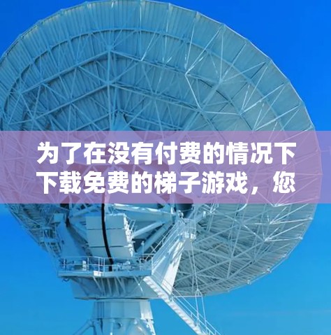 为了在没有付费的情况下下载免费的梯子游戏，您可以按照以下步骤进行