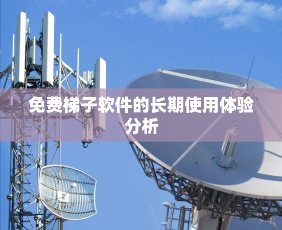 免费梯子软件的长期使用体验分析 免费梯子软件的长期使用体验分析