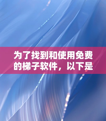 为了找到和使用免费的梯子软件,以下是一些步骤和建议 为了找到和使用免费的梯子软件,以下是一些步骤和建议