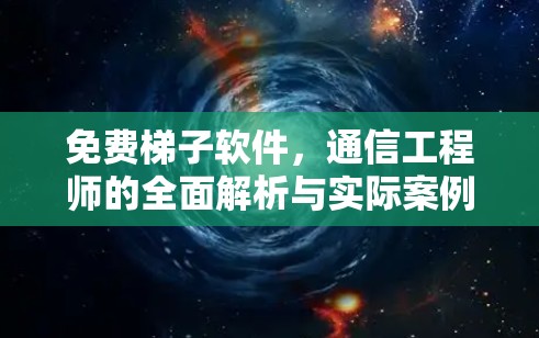 免费梯子软件，通信工程师的全面解析与实际案例